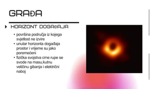 Đ
Đ
• površina područja iz kojega
svjetlost ne izvire
• unutar horizonta događaja
prostor i vrijeme su jako
poremećeni
• fizička svojstva crne rupe se
svode na masu,kutnu
veličinu gibanja i električni
naboj
 
