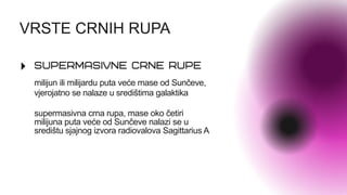 VRSTE CRNIH RUPA
milijun ili milijardu puta veće mase od Sunčeve,
vjerojatno se nalaze u središtima galaktika
supermasivna crna rupa, mase oko četiri
milijuna puta veće od Sunčeve nalazi se u
središtu sjajnog izvora radiovalova Sagittarius A
 