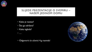 SLIJEDE PREZENTACIJE O SVEMIRU –
NAŠEM JEDINOM DOMU
• Kako je nastao?
• Što ga održava?
• Kako izgleda?
• …
• Odgovorit će učenici 4.g razreda!
 