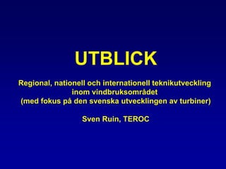 UTBLICK
Regional, nationell och internationell teknikutveckling
inom vindbruksområdet
(med fokus på den svenska utvecklingen av turbiner)
Sven Ruin, TEROC
 