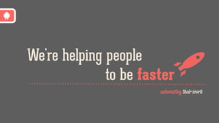 We're helping people
to be faster
by automating their work
 