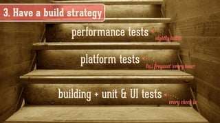 3. Have a build strategy
building + unit & UI tests every check in
platform tests less frequent (every hour)
performance tests nightly builds
 