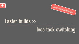 Faster builds >>
less task switching
Care about automation
 