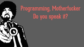 Programming, Motherfucker
Do you speak it?
 