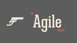 Agile
Is
dead?
 