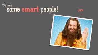 some smart people! Guru
We need
 