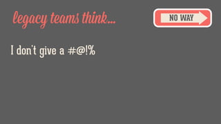 legacy teams think... NO WAY
I don't give a #@!%
 