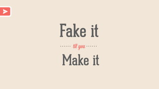 Fake it
til you
Make it
 
