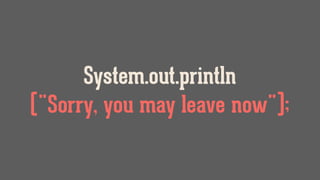 System.out.println
("Sorry, you may leave now");
 