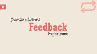 Feedback
Generate a kick-ass
Experience
 