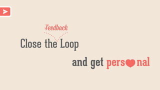 Close the Loop
Feedback
and get pers nal
 