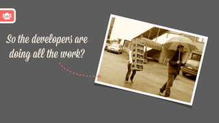 So the developers are
doing all the work?
 