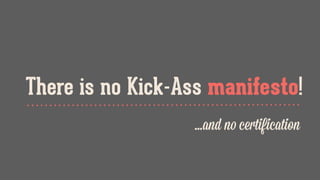 There is no Kick-Ass manifesto!
...and no certification
 