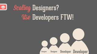 Designer Designer Developer Developer
Developers FTW!Use
Designers?Scaling
 