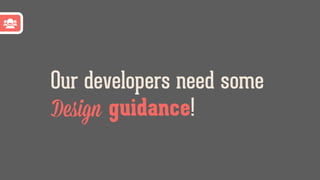 Our developers need some
Design guidance!
 