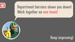 Department barriers slows you down!
Work together as one team!
Keep improving!
 
