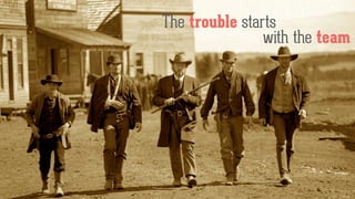 The trouble starts
with the team
 