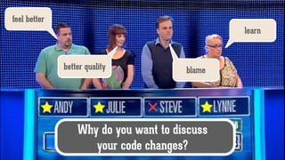 learn
better quality
feel better
blame
Why do you want to discuss
your code changes?
 