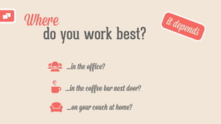 Where
do you work best?
...in the oﬀice?
...in the coﬀee bar next door?
...on your couch at home?
it depends
 