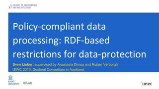 Policy-compliant data
processing: RDF-based
restrictions for data-protection
Sven Lieber, supervised by Anastasia Dimou and Ruben Verborgh
ISWC 2019, Doctoral Consortium in Auckland
 