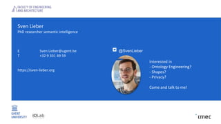 Sven Lieber
PhD researcher semantic intelligence
E Sven.Lieber@ugent.be
T +32 9 331 49 59
https://sven-lieber.org
@SvenLieber
Interested in
- Ontology Engineering?
- Shapes?
- Privacy?
Come and talk to me!
 