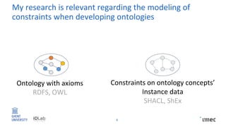 My research is relevant regarding the modeling of
constraints when developing ontologies
8
Ontology with axioms
RDFS, OWL
...