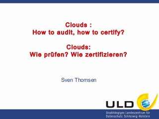 Clouds :
How to audit, how to certify?
Clouds:
Wie prüfen? Wie zertifizieren?
Sven Thomsen
 