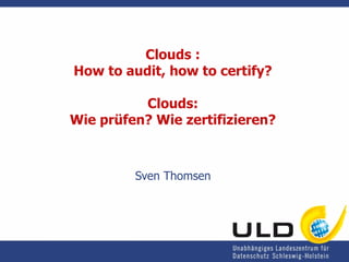 Clouds : How to audit, how to certify? Clouds: Wie prüfen? Wie zertifizieren? Sven Thomsen 