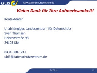 www.datenschutzzentrum.de


       Vielen Dank für Ihre Aufmerksamkeit!
Kontaktdaten

Unabhängiges Landeszentrum für Datenschutz
Sven Thomsen
Holstenstraße 98
24103 Kiel

0431-988-1211
uld3@datenschutzzentrum.de


                                SecTXL 11    25
 