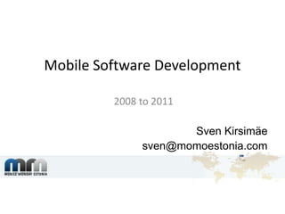 Mobile Software Development 2008 to 2011 Sven Kirsimäe sven@momoestonia.com 