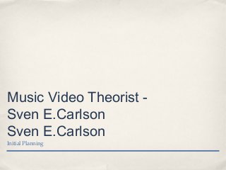 Music Video Theorist -
Sven E.Carlson
Sven E.Carlson
Initial Planning
 