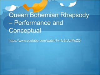 Queen Bohemian Rhapsody 
– Performance and 
Conceptual 
https://www.youtube.com/watch?v=fJ9rUzIMcZQ 
