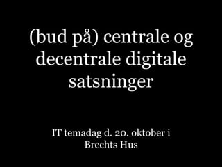 (bud på) centrale og decentrale digitale satsninger IT temadag d. 20. oktober i Brechts Hus 