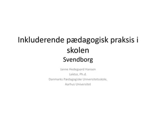 Inkluderende pædagogisk praksis i
             skolen
                 Svendborg
              Janne Hedegaard Hansen
                     Lektor, Ph.d.
        Danmarks Pædagogiske Universitetsskole,
                  Aarhus Universitet
 