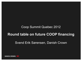 Coop Summit Quebec 2012

Round table on future COOP financing

    Svend Erik Sørensen, Danish Crown
 