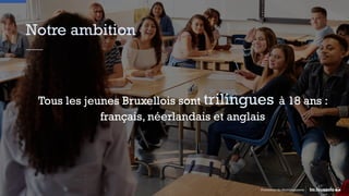 Notre ambition
Promotion du Multilinguisme
Tous les jeunes Bruxellois sont trilingues à 18 ans :
français, néerlandais et anglais
 