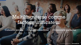 Multilinguisme comme
facteur unificateur
Promotion du Multilinguisme
Cohésion sociale Identité bruxelloise Citoyenneté partagée
 