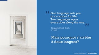 One language sets you
in a corridor for life.
Two languages open
every door along the way.
“
”Linguiste Frank Smith
(°1928)
Promotion du Multilinguisme
Mais pourquoi s’arrêter
à deux langues?
 