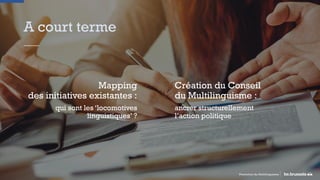 A court terme
Mapping
des initiatives existantes :
qui sont les ‘locomotives
linguistiques’ ?
Promotion du Multilinguisme
Création du Conseil
du Multilinguisme :
ancrer structurellement
l’action politique
 