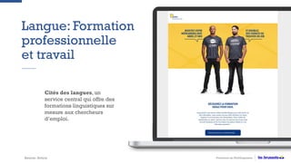 Langue: Formation
professionnelle
et travail
Promotion du MultilinguismeSource: Actiris
Cités des langues, un
service central qui offre des
formations linguistiques sur
mesure aux chercheurs
d’emploi.
 