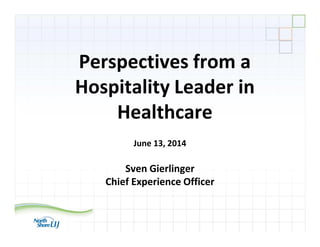 Perspectives from a
Hospitality Leader in
Healthcare
June 13, 2014
Sven Gierlinger
Chief Experience Officer
 