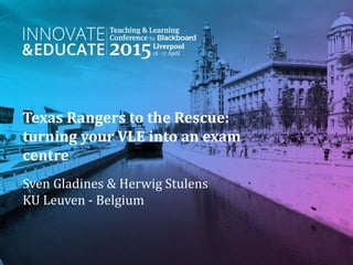 Texas Rangers to the Rescue:
turning your VLE into an exam
centre
Sven Gladines & Herwig Stulens
KU Leuven - Belgium
 