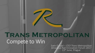 Compete to Win
Sven Gossel – CEO Trans Metropolitan
Amadeus Rail Innovation Forum 2017
13th June, Prague
 