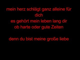 mein herz schlägt ganz alleine für dich es gehört mein leben lang dir ob harte oder gute Zeiten denn du bist meine große liebe 