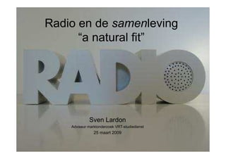 Radio en de samenleving
      “a natural fit”




             Sven Lardon
    Adviseur marktonderzoek VRT-studiedienst
                25 maart 2009
 