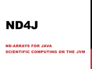 ND4J
ND-ARRAYS FOR JAVA
SCIENTIFIC COMPUTING ON THE JVM
 