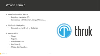 Thruk 3 4
What is Thruk?
• Core independent web UI
• Based on Livestatus API
• Compatible with Naemon, Icinga, Shinken, …
...