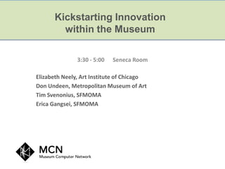 Kickstarting Innovation
        within the Museum

               3:30 - 5:00   Seneca Room

Elizabeth Neely, Art Institute of Chicago
Don Undeen, Metropolitan Museum of Art
Tim Svenonius, SFMOMA
Erica Gangsei, SFMOMA
 