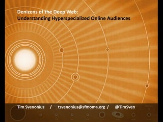 Denizens of the Deep Web:
Understanding Hyperspecialized Online Audiences




Tim Svenonius   /   tsvenonius@sfmoma.org /   @TimSven
 