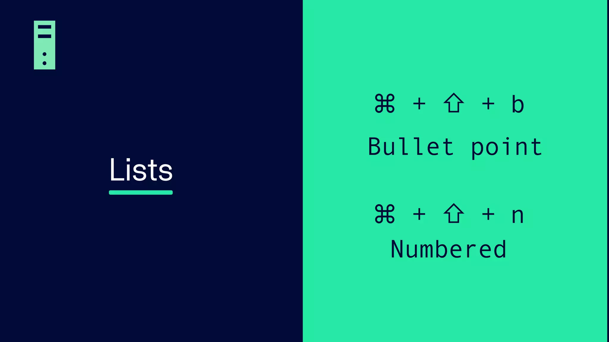 Lists
⌘ + ⇧ + b
Bullet point
⌘ + ⇧ + n
Numbered
 